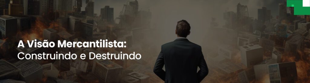 A Visão Mercantilista Construindo e Destruindo